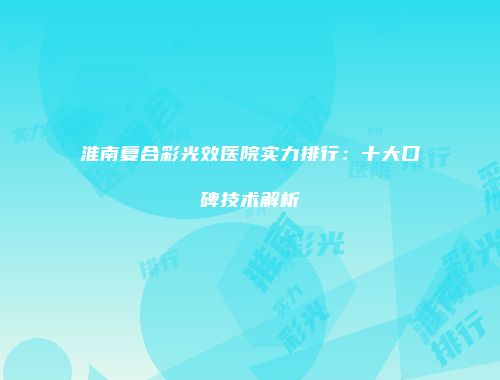 淮南复合彩光效医院实力排行：十大口碑技术解析