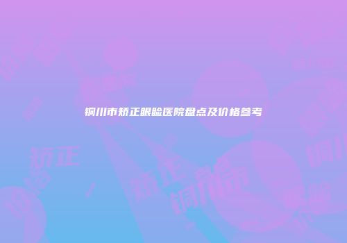 铜川市矫正眼睑医院盘点及价格参考