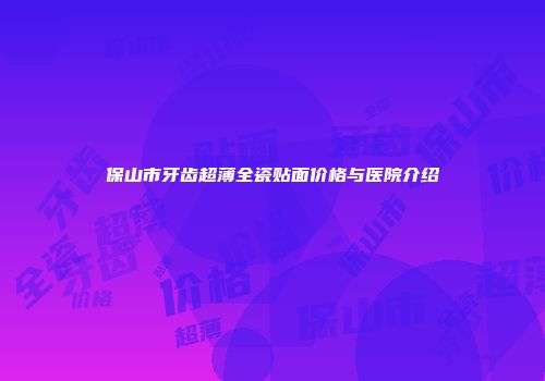 保山市牙齿超薄全瓷贴面价格与医院介绍