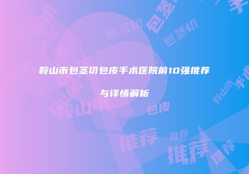 鞍山市包茎切包皮手术医院前10强推荐与详情解析