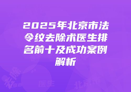 2025年北京市法令纹去除术医生排名前十及成功案例解析