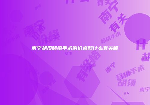 南宁胡须移植手术的价格和什么有关呢