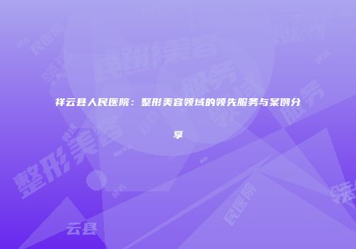 祥云县人民医院：整形美容领域的领先服务与案例分享