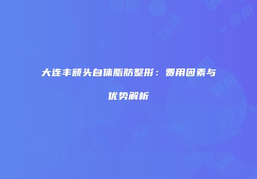大连丰额头自体脂肪整形：费用因素与优势解析
