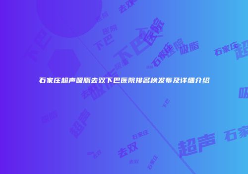 石家庄超声吸脂去双下巴医院排名榜发布及详细介绍