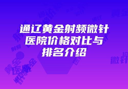 通辽黄金射频微针医院价格对比与排名介绍