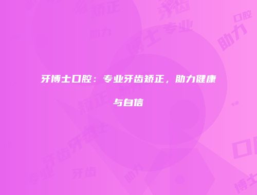 牙博士口腔：专业牙齿矫正，助力健康与自信