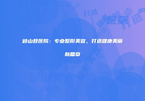 岐山县医院：专业整形美容，打造健康美丽新篇章