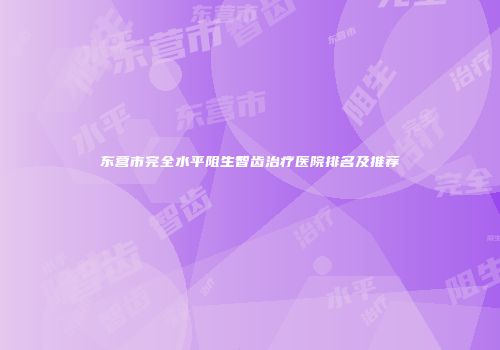 东营市完全水平阻生智齿治疗医院排名及推荐