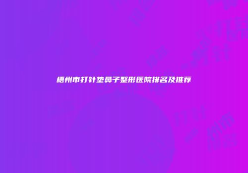 梧州市打针垫鼻子整形医院排名及推荐