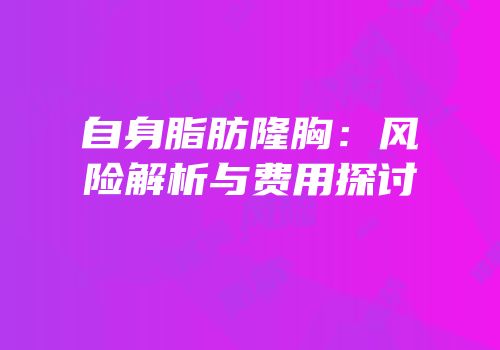 自身脂肪隆胸：风险解析与费用探讨