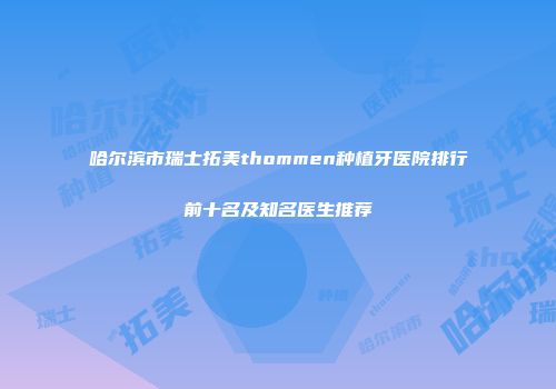 哈尔滨市瑞士拓美thommen种植牙医院排行前十名及知名医生推荐