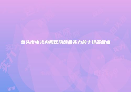 包头市电光内雕医院综合实力前十排名盘点