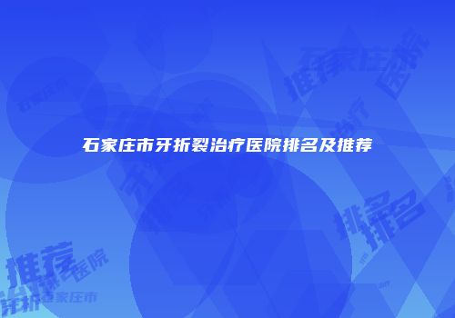 石家庄市牙折裂治疗医院排名及推荐