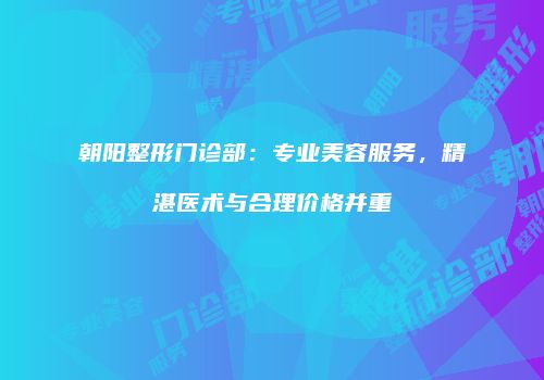 朝阳整形门诊部：专业美容服务，精湛医术与合理价格并重