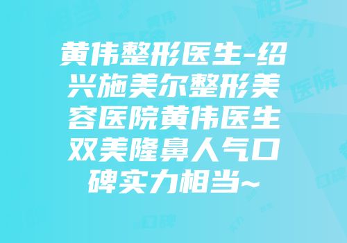 黄伟整形医生-绍兴施美尔整形美容医院黄伟医生双美隆鼻人气口碑实力相当~