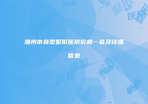 潮州市鼻型整形医院价格一览及详细信息