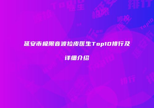 延安市极限音波拉皮医生Top10排行及详细介绍