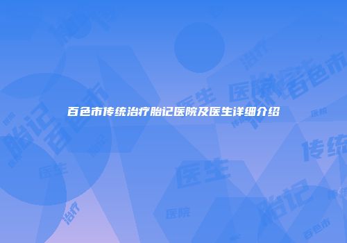 百色市传统治疗胎记医院及医生详细介绍