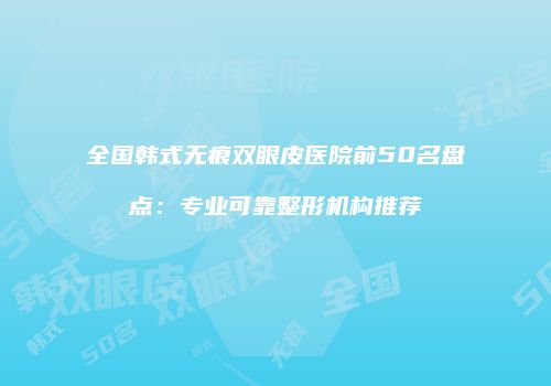 全国韩式无痕双眼皮医院前50名盘点：专业可靠整形机构推荐