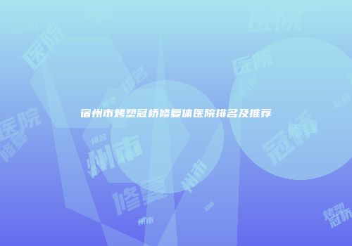 宿州市烤塑冠桥修复体医院排名及推荐