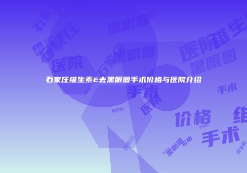 石家庄维生素E去黑眼圈手术价格与医院介绍