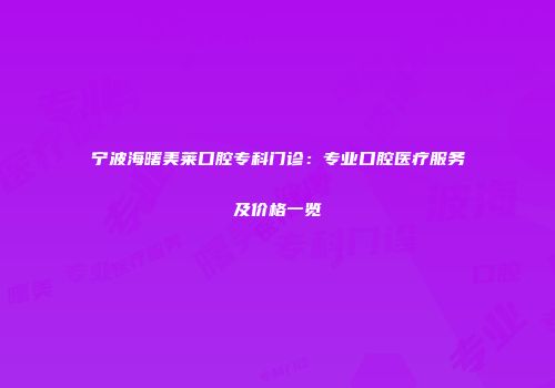 宁波海曙美莱口腔专科门诊：专业口腔医疗服务及价格一览