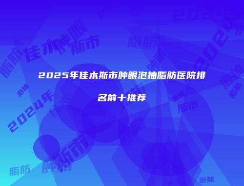 2025年佳木斯市肿眼泡抽脂肪医院排名前十推荐