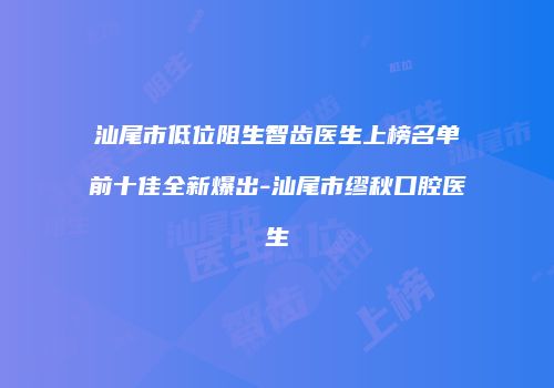 汕尾市低位阻生智齿医生上榜名单前十佳全新爆出-汕尾市缪秋口腔医生