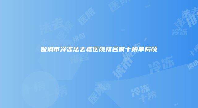 盐城市冷冻法去痣医院排名前十榜单揭晓