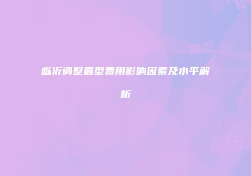 临沂调整眉型费用影响因素及水平解析