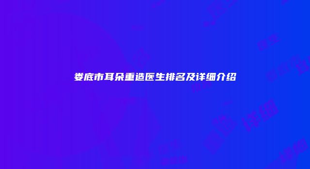 娄底市耳朵重造医生排名及详细介绍