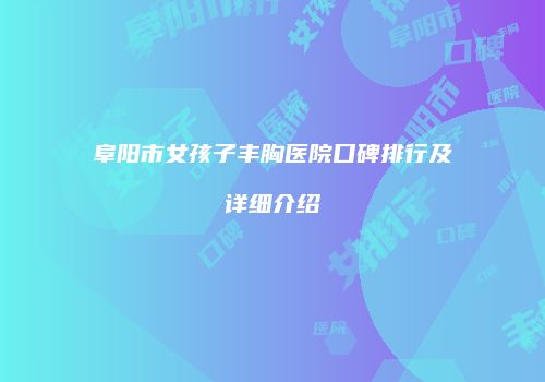 阜阳市女孩子丰胸医院口碑排行及详细介绍