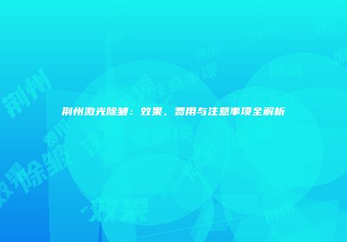 荆州激光除皱：效果、费用与注意事项全解析