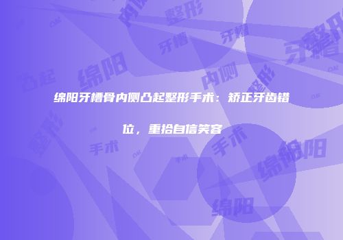绵阳牙槽骨内侧凸起整形手术：矫正牙齿错位，重拾自信笑容