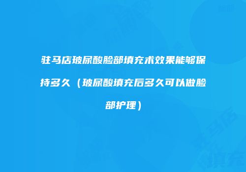 驻马店玻尿酸脸部填充术效果能够保持多久（玻尿酸填充后多久可以做脸部护理）