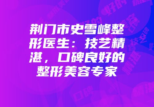 荆门市史雪峰整形医生：技艺精湛，口碑良好的整形美容专家