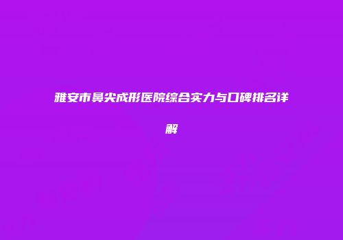 雅安市鼻尖成形医院综合实力与口碑排名详解