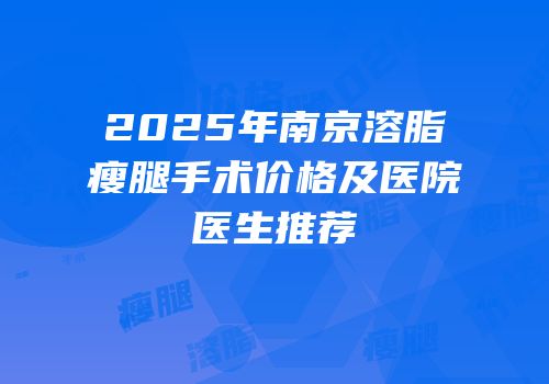 2025年南京溶脂瘦腿手术价格及医院医生推荐