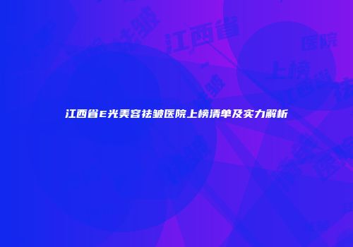 江西省E光美容祛皱医院上榜清单及实力解析