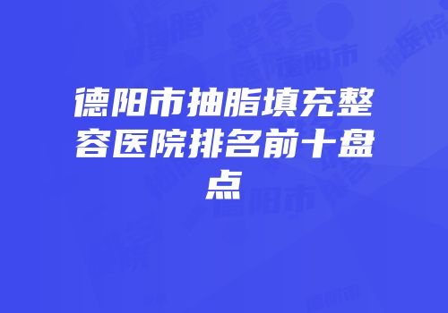德阳市抽脂填充整容医院排名前十盘点