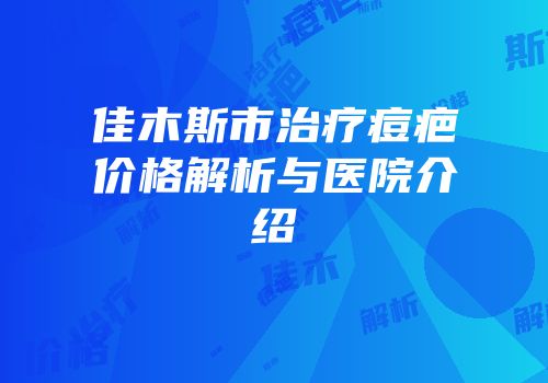 佳木斯市治疗痘疤价格解析与医院介绍