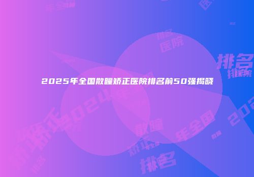 2025年全国散瞳矫正医院排名前50强揭晓