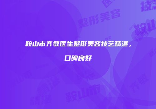 鞍山市齐敏医生整形美容技艺精湛，口碑良好