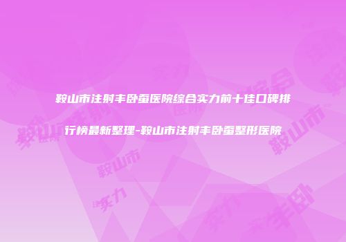 鞍山市注射丰卧蚕医院综合实力前十佳口碑排行榜最新整理-鞍山市注射丰卧蚕整形医院