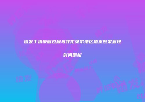 植发手术恢复过程与呼伦贝尔地区植发效果显现时间解析