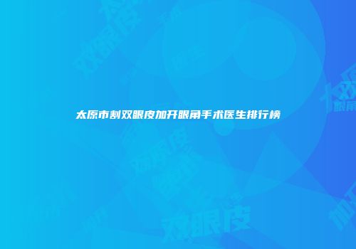 太原市割双眼皮加开眼角手术医生排行榜