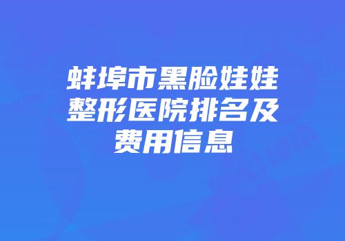 蚌埠市黑脸娃娃整形医院排名及费用信息