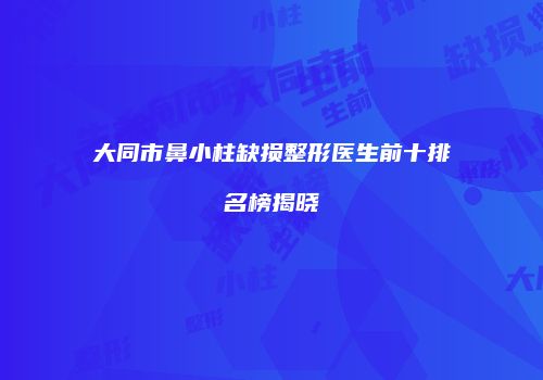 大同市鼻小柱缺损整形医生前十排名榜揭晓