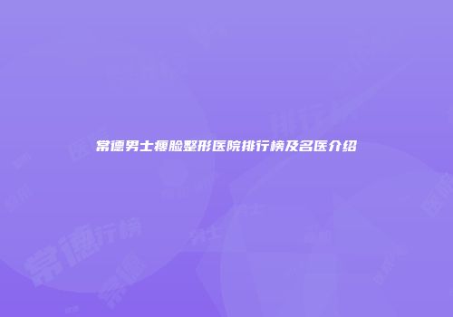 常德男士瘦脸整形医院排行榜及名医介绍